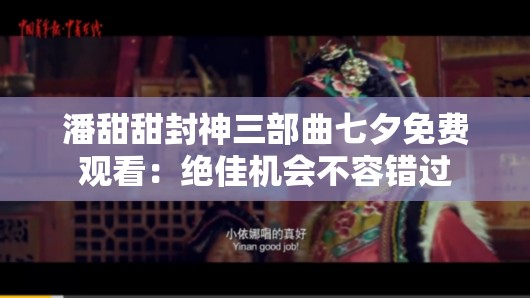 潘甜甜封神三部曲七夕免費觀看：絕佳機會不容錯過