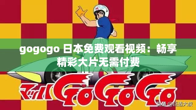 gogogo 日本免費觀看視頻：暢享精彩大片無需付費