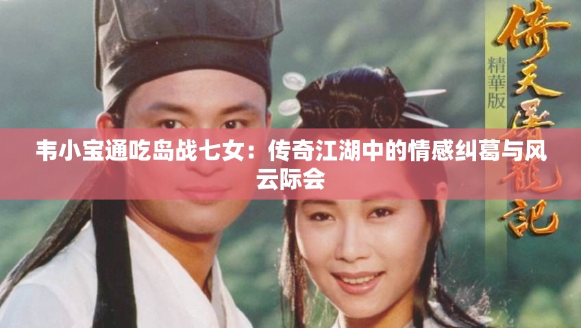 韋小寶通吃島戰(zhàn)七女：傳奇江湖中的情感糾葛與風云際會