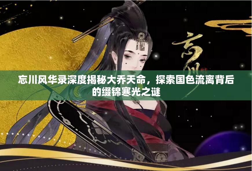 忘川風(fēng)華錄深度揭秘大喬天命，探索國(guó)色流離背后的綴錦寒光之謎
