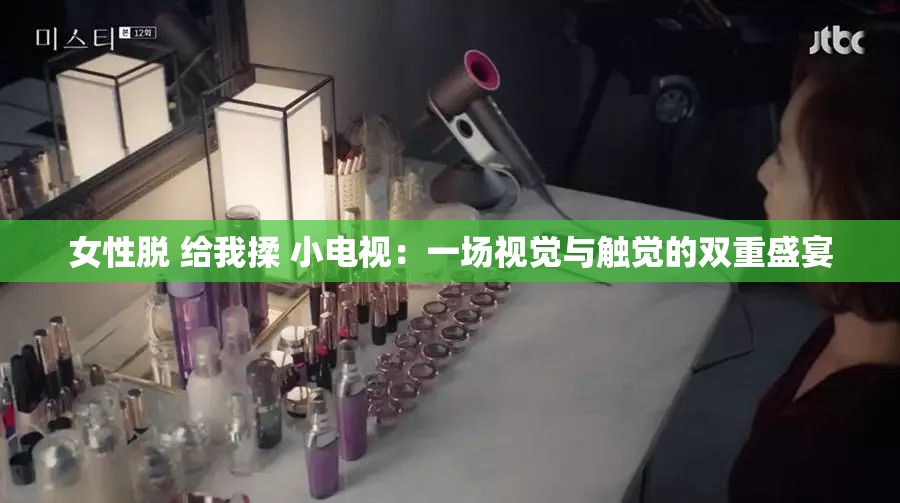女性脫 給我揉 小電視：一場(chǎng)視覺(jué)與觸覺(jué)的雙重盛宴