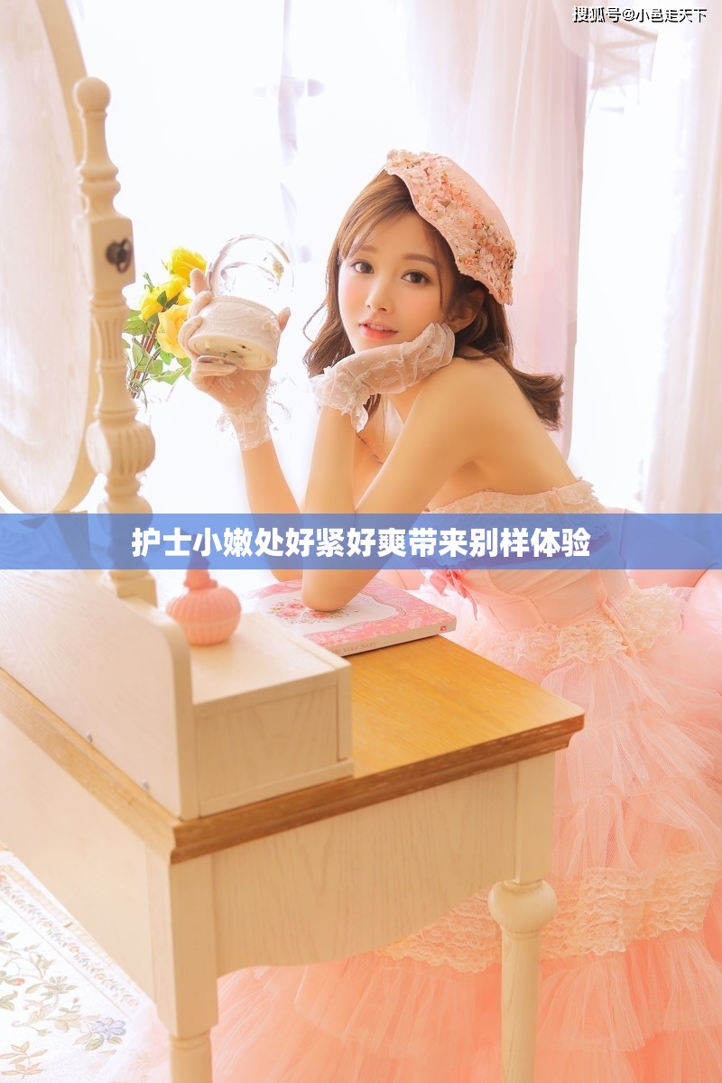 護(hù)士小嫩處好緊好爽帶來(lái)別樣體驗(yàn)