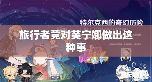 旅行者竟對芙寧娜做出這種事