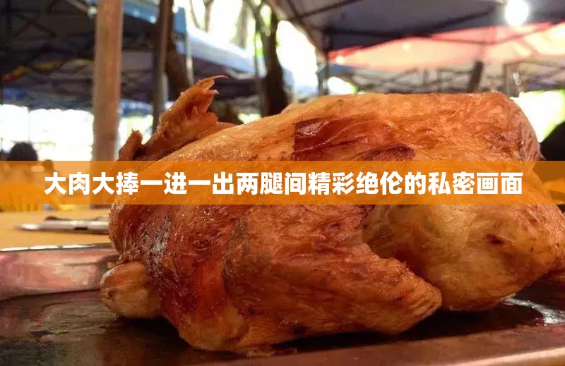 大肉大捧一進一出兩腿間精彩絕倫的私密畫面