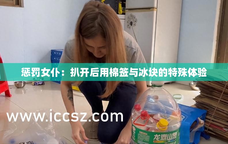 懲罰女仆：扒開后用棉簽與冰塊的特殊體驗