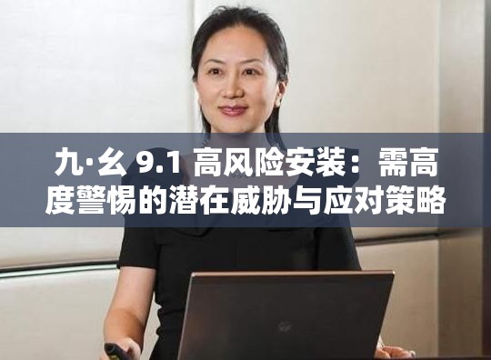 九·幺 9.1 高風(fēng)險安裝：需高度警惕的潛在威脅與應(yīng)對策略