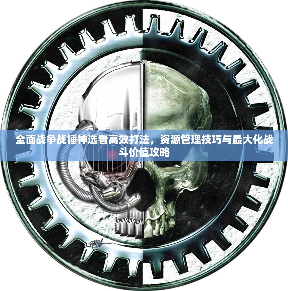 全面戰(zhàn)爭戰(zhàn)錘神選者高效打法，資源管理技巧與最大化戰(zhàn)斗價值攻略