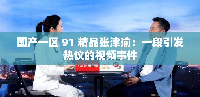 國產(chǎn)一區(qū) 91 精品張津瑜：一段引發(fā)熱議的視頻事件