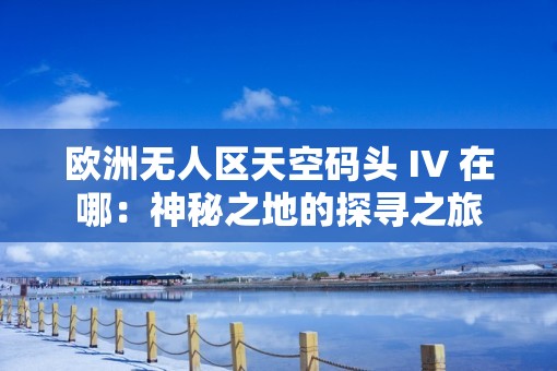 歐洲無人區(qū)天空碼頭 IV 在哪：神秘之地的探尋之旅