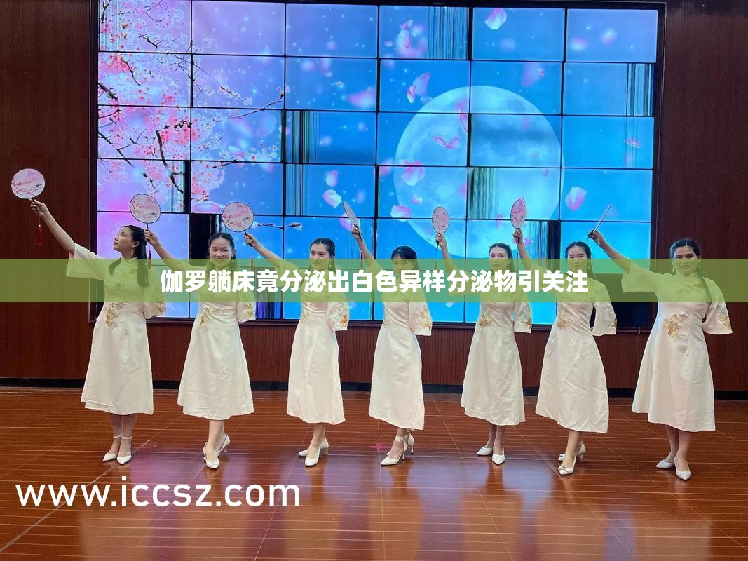 伽羅躺床竟分泌出白色異樣分泌物引關(guān)注
