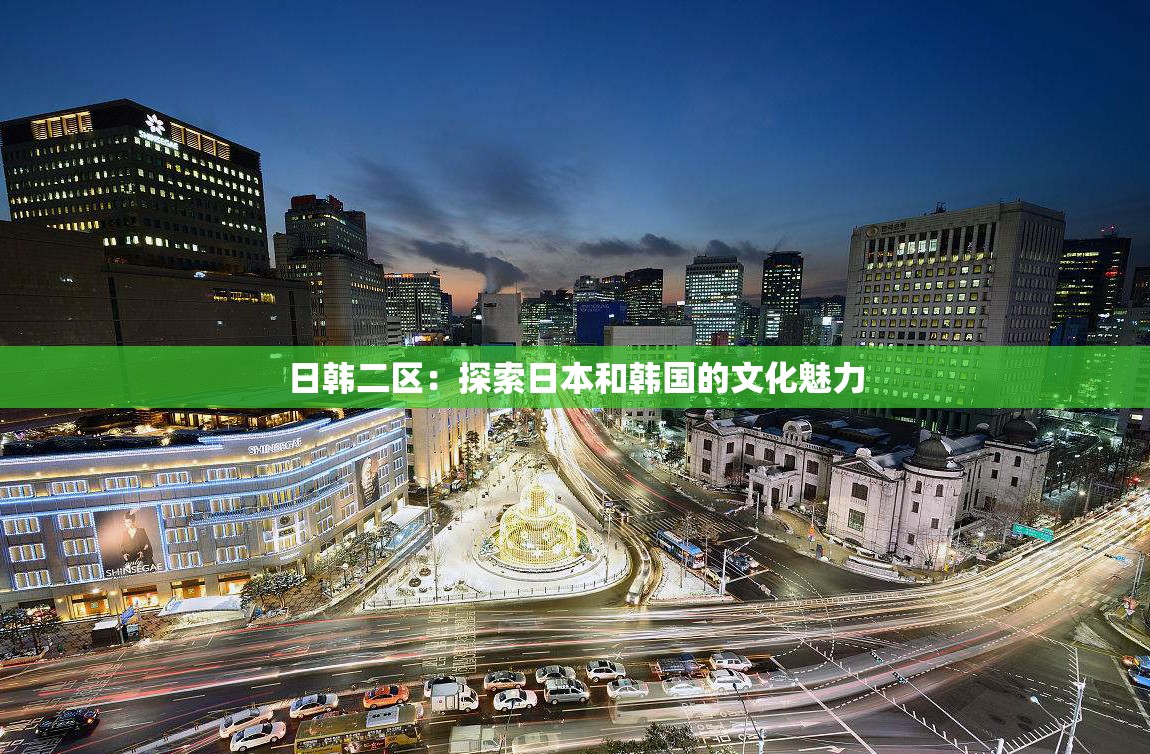 日韓二區(qū)：探索日本和韓國的文化魅力