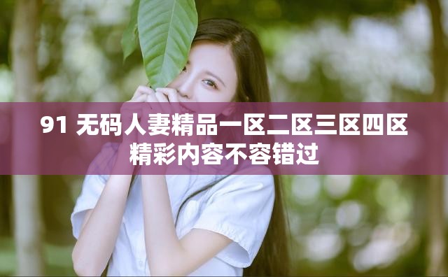 91 無碼人妻精品一區(qū)二區(qū)三區(qū)四區(qū)精彩內(nèi)容不容錯(cuò)過
