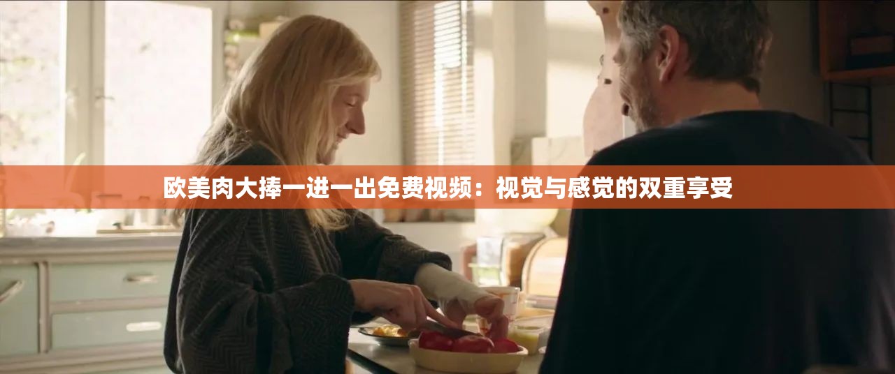 歐美肉大捧一進(jìn)一出免費(fèi)視頻：視覺與感覺的雙重享受