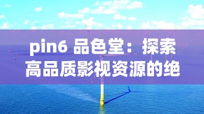 pin6 品色堂：探索高品質(zhì)影視資源的絕佳平臺(tái)