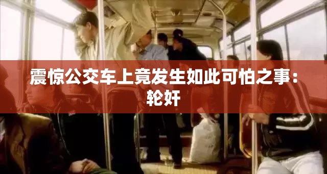 震驚公交車上竟發(fā)生如此可怕之事：輪奸
