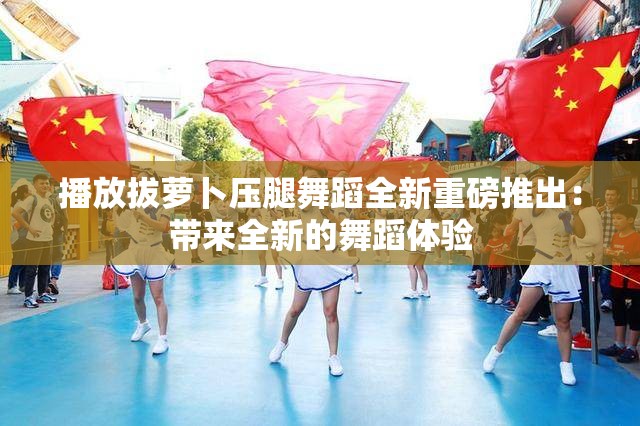 播放拔蘿卜壓腿舞蹈全新重磅推出：帶來全新的舞蹈體驗(yàn)