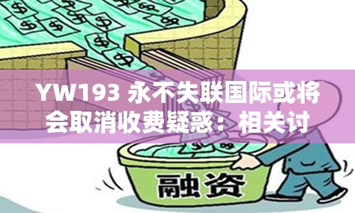 YW193 永不失聯(lián)國際或?qū)∠召M(fèi)疑惑：相關(guān)討論與分析
