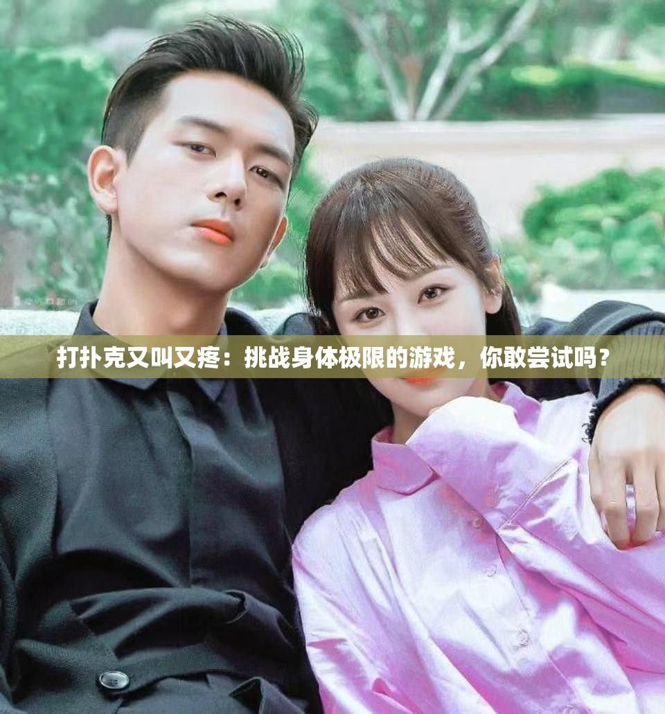 打撲克又叫又疼：挑戰(zhàn)身體極限的游戲，你敢嘗試嗎？
