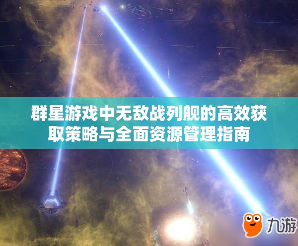 群星游戲中無(wú)敵戰(zhàn)列艦的高效獲取策略與全面資源管理指南