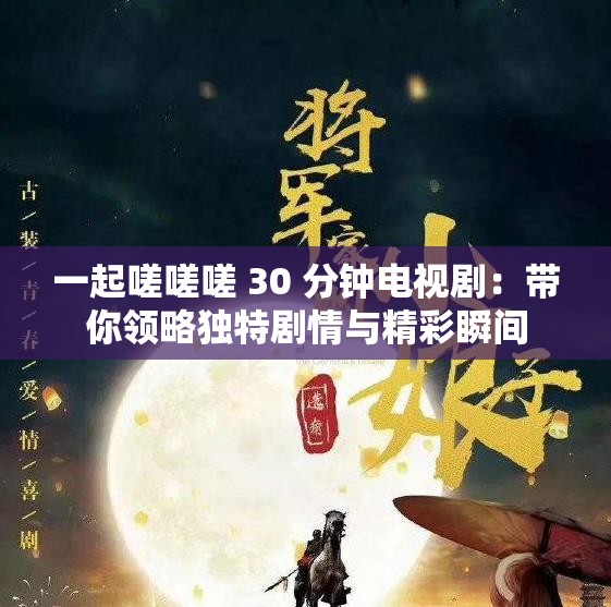 一起嗟嗟嗟 30 分鐘電視劇：帶你領(lǐng)略獨(dú)特劇情與精彩瞬間