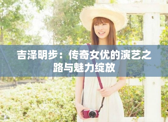 吉澤明步：傳奇女優(yōu)的演藝之路與魅力綻放