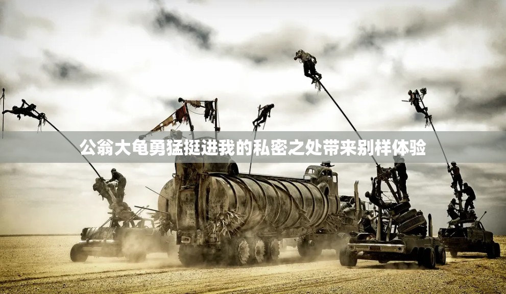 公翁大龜勇猛挺進(jìn)我的私密之處帶來別樣體驗(yàn)