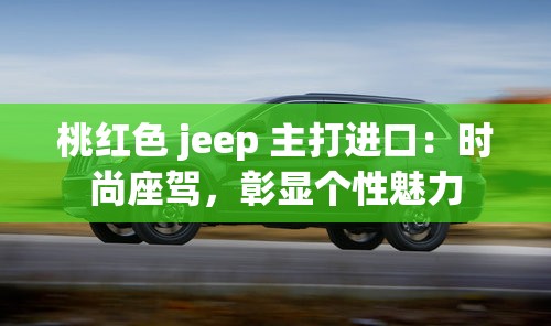 桃紅色 jeep 主打進(jìn)口：時(shí)尚座駕，彰顯個(gè)性魅力