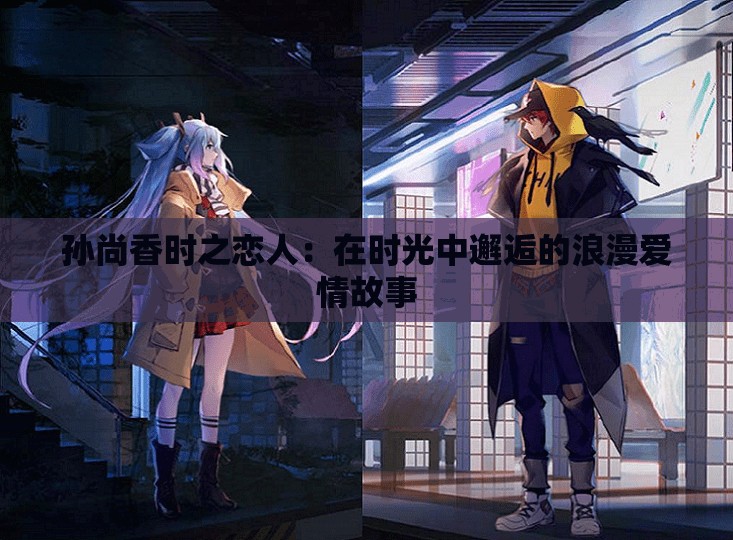 孫尚香時(shí)之戀人：在時(shí)光中邂逅的浪漫愛(ài)情故事