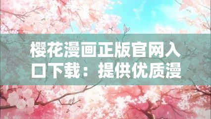 櫻花漫畫正版官網(wǎng)入口下載：提供優(yōu)質(zhì)漫畫資源
