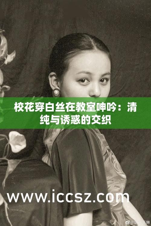 ?；ù┌捉z在教室呻吟：清純與誘惑的交織