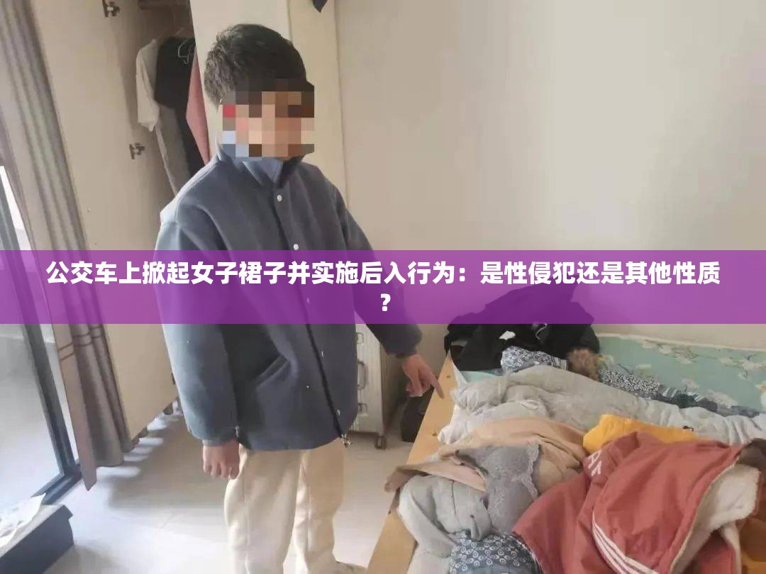 公交車上掀起女子裙子并實(shí)施后入行為：是性侵犯還是其他性質(zhì)？