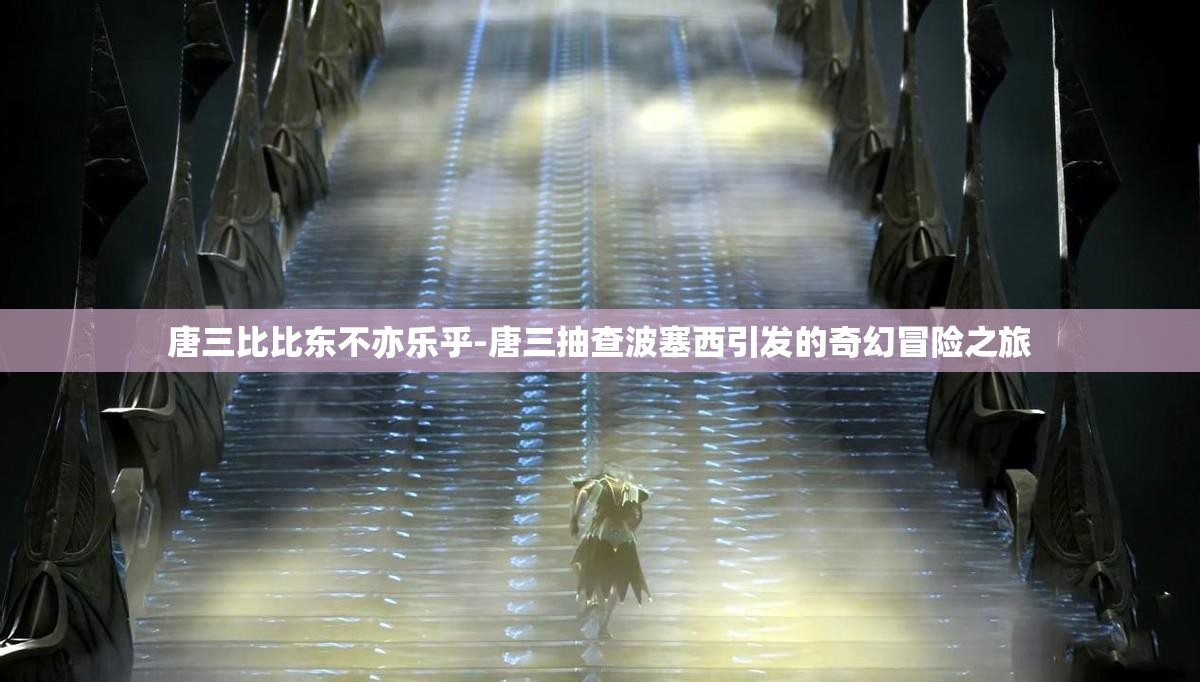 唐三比比東不亦樂(lè)乎-唐三抽查波塞西引發(fā)的奇幻冒險(xiǎn)之旅