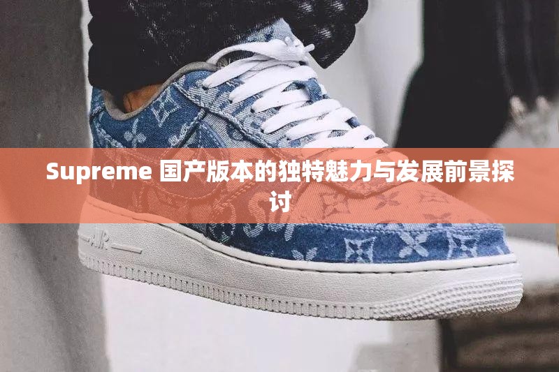 Supreme 國產(chǎn)版本的獨(dú)特魅力與發(fā)展前景探討
