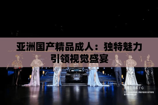 亞洲國產(chǎn)精品成人：獨(dú)特魅力引領(lǐng)視覺盛宴