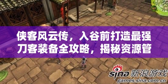 俠客風(fēng)云傳，入谷前打造最強(qiáng)刀客裝備全攻略，揭秘資源管理高效藝術(shù)