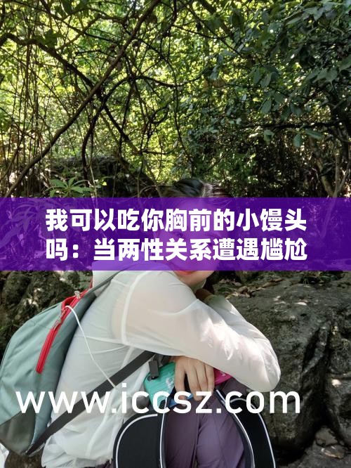 我可以吃你胸前的小饅頭嗎：當(dāng)兩性關(guān)系遭遇尷尬提問