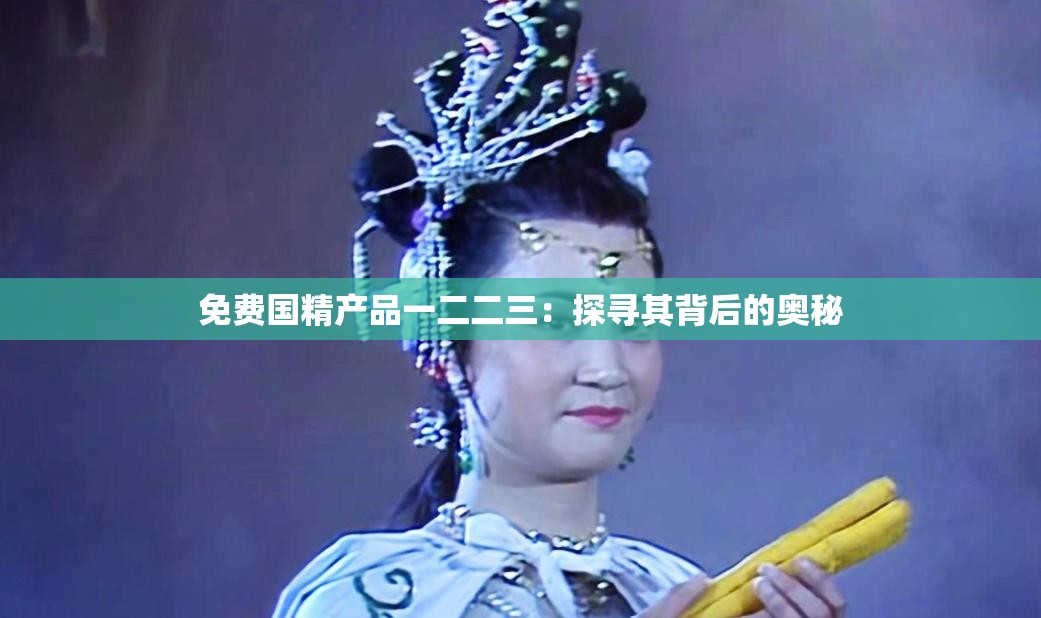 免費(fèi)國精產(chǎn)品一二二三：探尋其背后的奧秘