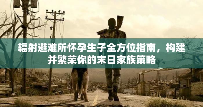 輻射避難所懷孕生子全方位指南，構(gòu)建并繁榮你的末日家族策略