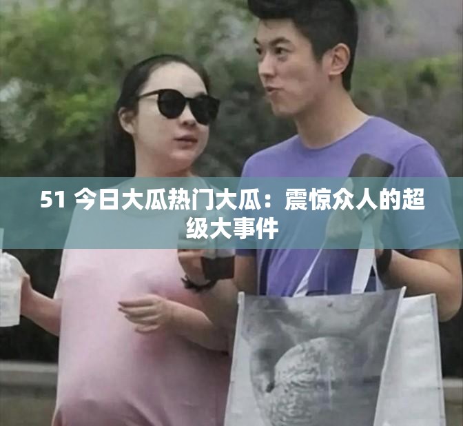51 今日大瓜熱門大瓜：震驚眾人的超級大事件