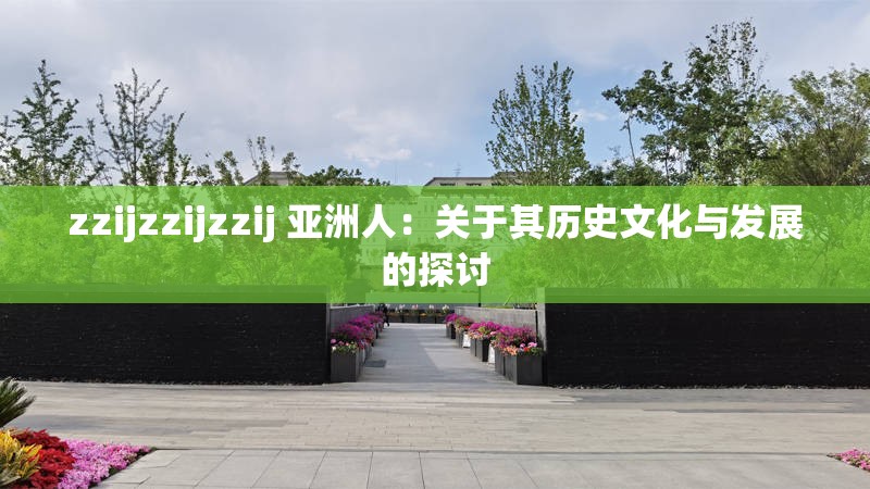 zzijzzijzzij 亞洲人：關于其歷史文化與發(fā)展的探討