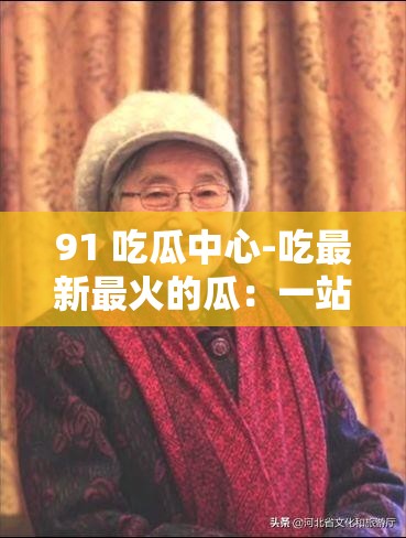 91 吃瓜中心-吃最新最火的瓜：一站式吃瓜平臺，滿足你的好奇心