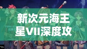 新次元海王星VII深度攻略，掌握好感度提升秘籍，輕松解鎖角色親密無(wú)間新高度