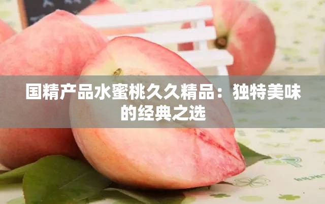 國(guó)精產(chǎn)品水蜜桃久久精品：獨(dú)特美味的經(jīng)典之選
