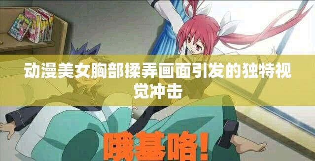 動(dòng)漫美女胸部揉弄畫(huà)面引發(fā)的獨(dú)特視覺(jué)沖擊