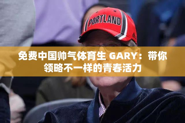 免費(fèi)中國(guó)帥氣體育生 GARY：帶你領(lǐng)略不一樣的青春活力