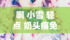 啊 小雪 輕點 奶頭痛免費：純愛戰(zhàn)士的極致幻想
