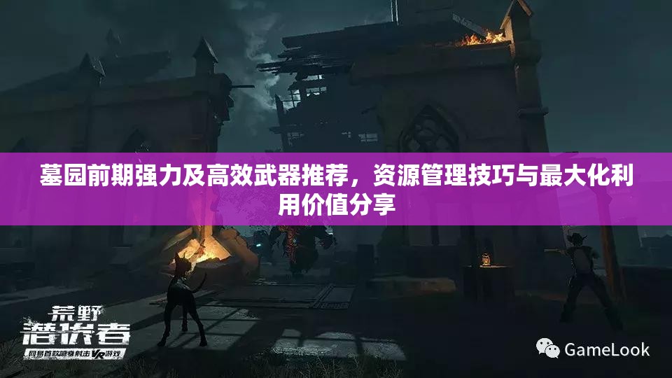 墓園前期強力及高效武器推薦，資源管理技巧與最大化利用價值分享