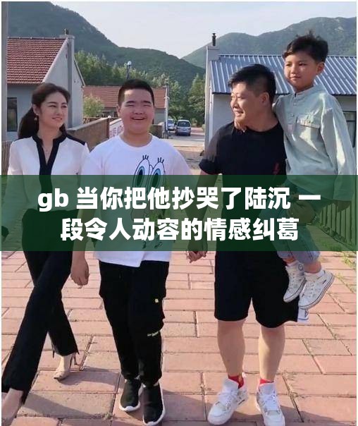 gb 當(dāng)你把他抄哭了陸沉 一段令人動容的情感糾葛