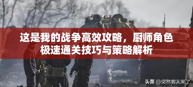 這是我的戰(zhàn)爭高效攻略，廚師角色極速通關(guān)技巧與策略解析
