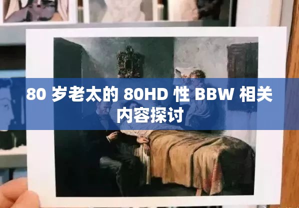 80 歲老太的 80HD 性 BBW 相關內容探討